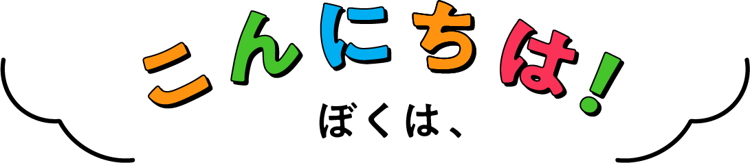 こんにちは！ぼくは