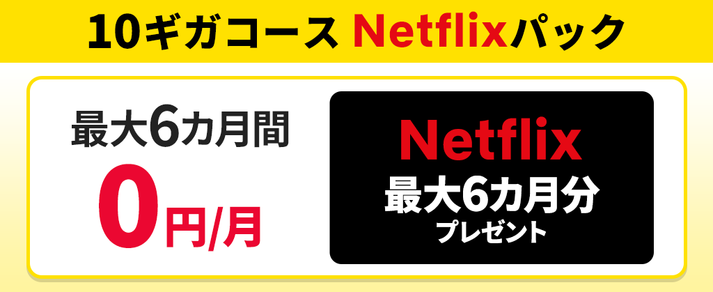 【10ギガコース Netflixパック】ネット月額割引 ＋ Netflix最大6カ月分プレゼント