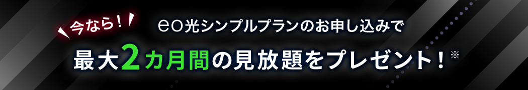 今なら！eo光シンプルプランのお申し込みで 最大2カ月間の見放題をプレゼント