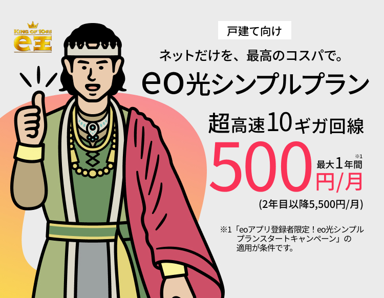 ネットだけを最高のコスパで。eo光シンプルプラン 超高速10ギガ回線最大1年間500円/月 ※1「eoアプリ登録者限定！eo光シンプルプランスタートキャンペーン」の適用が条件です。