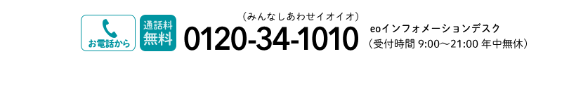 お電話から 通話料無料 0120-34-1010 eoインフォメーションデスク(受付時間9:00~21:00 年中無休)