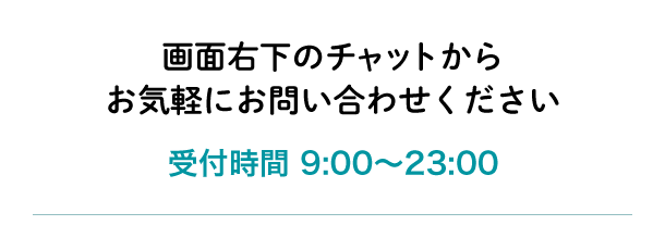 画面右下のチャットからお気軽にお問い合わせください 受付時間9:00~23:00