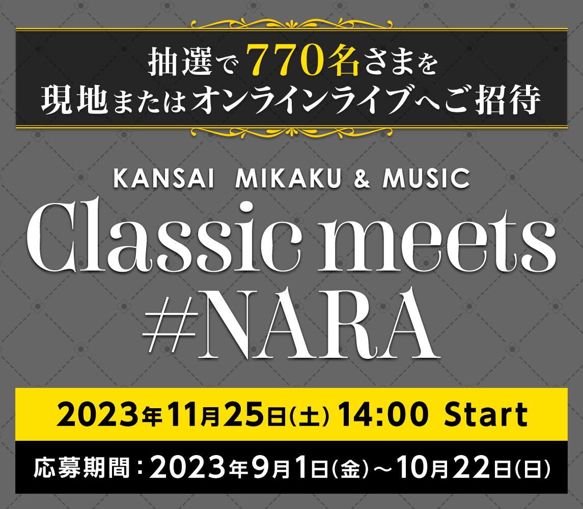 抽選で770名さまを現地またはオンラインライブへご招待 KANSAI  MIKAKU & MUSIC Classic meets #NARA 2023年11月25日（土）14:00 Start応募期間：2023年9月1日（金）〜10月22日（日）