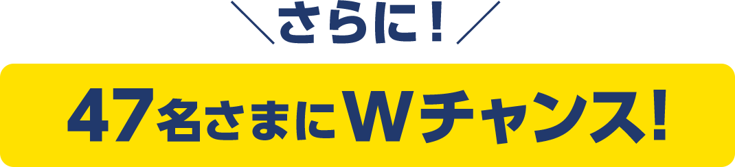 さらに！ 47名さまにWチャンス！