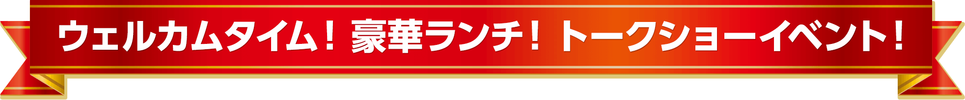 ウェルカムタイム！豪華ランチ！トークショーイベント！