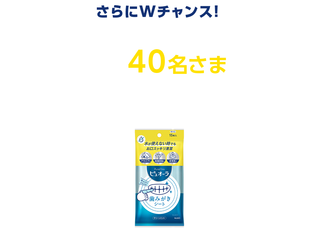 さらにWチャンス！惜しくも当選されなかった方の中から抽選で40名さまに「ピュオーラ 歯磨きシート」をプレゼント！