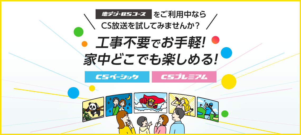 『地デジ・BSコース』をご利用中ならCS放送を試してみませんか？工事不要でお手軽！家中どこでも楽しめる！『CSベーシック』『CSプレミアム』