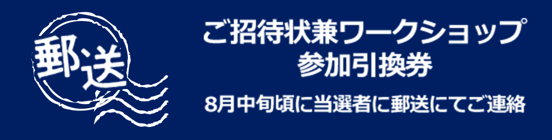 ご招待状兼ワークショップ参加引換券8月中旬頃に当選者に郵送にてご連絡