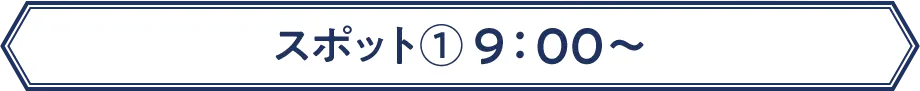 スポット① 9：00〜