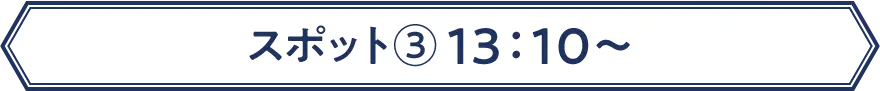 スポット③ 13：10〜