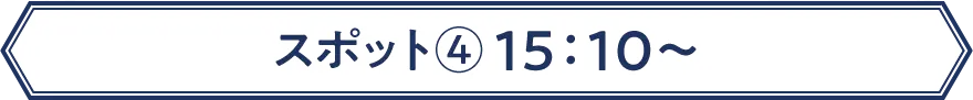スポット④ 15：10〜