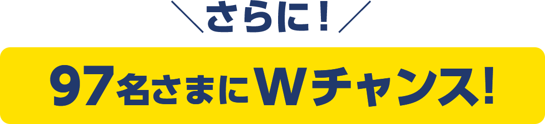 さらに！ 97名さまにWチャンス！
