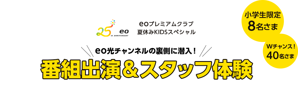 eoプレミアムクラブ 夏休みKIDSスペシャル　番組出演＆スタッフ体験　eo光チャンネルの裏側に潜入！　小学生限定8名さま　Wチャンス40名さま