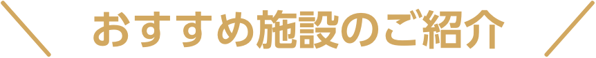 おすすめ施設のご紹介