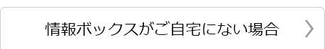 情報ボックスがご自宅にない場合