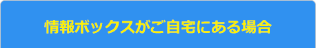 情報ボックスがご自宅にある場合