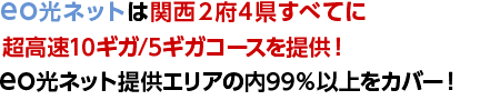 eo光ネット 10ギガ/5ギガコースは関西2府4県すべてに超高速コースを提供！eo光ネット提供エリアの内98％以上をカバー！（2023年1月16日時点）
