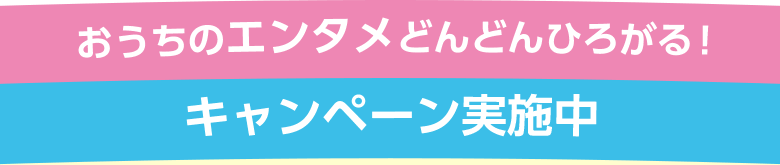 おうちのエンタメどんどんひろがる！キャンペーン実施中