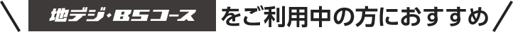 地デジ・BSコースをご利用中の方におすすめ