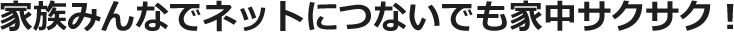 家族みんなでネットにつないでも家中サクサク！