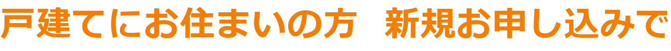 戸建てにお住まいの方 新規お申し込みで