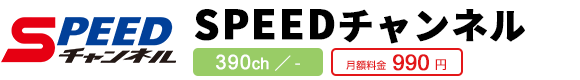 SPEEDチャンネル 390ch／- 月額料金990円