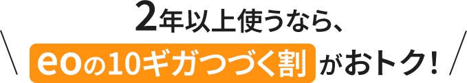 2年以上使うなら、eoの10ギガつづく割がおトク！