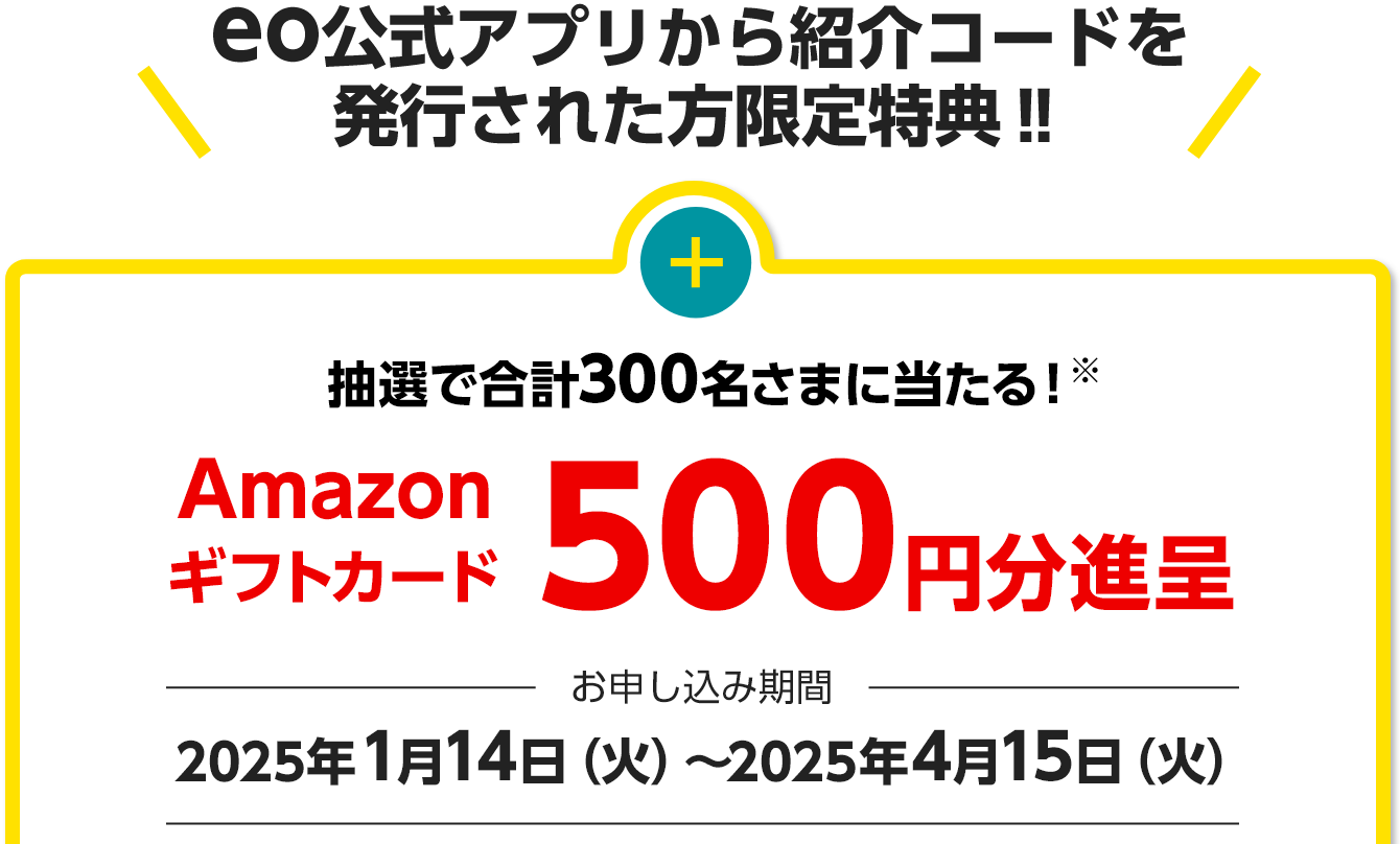 抽選で合計300名さまに当たる！※ Amazonギフトカード500円分進呈 お申し込み期間：2025年1月14日（火）～2025年4月15日（火）