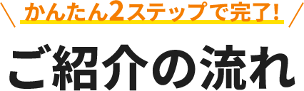 かんたん2ステップで完了！ ご紹介の流れ