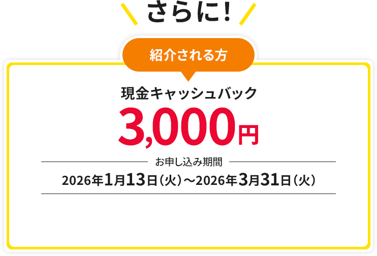 さらに! 紹介される方 現金キャッシュバック3,000円　お申し込み期間：2026年1月13日（火）～2026年3月31日（火）