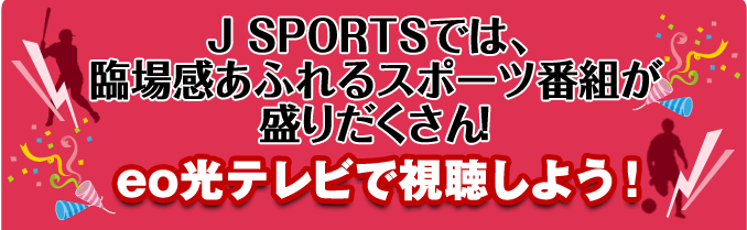 J SPORTSでは、臨場感あふれるスポーツ番組が盛りだくさん！　eo光テレビで視聴しよう！